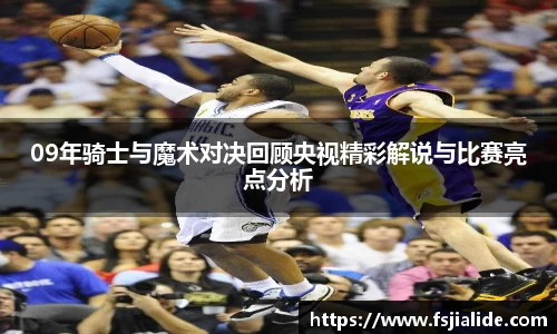 09年骑士与魔术对决回顾央视精彩解说与比赛亮点分析