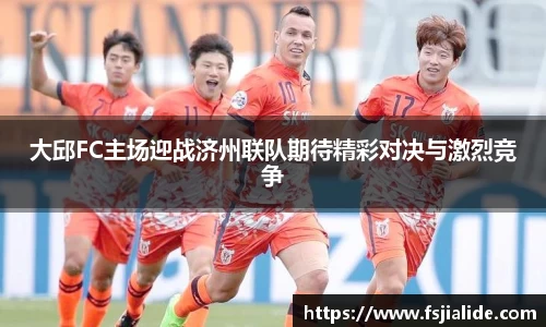 大邱FC主场迎战济州联队期待精彩对决与激烈竞争
