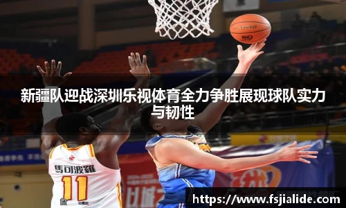 新疆队迎战深圳乐视体育全力争胜展现球队实力与韧性