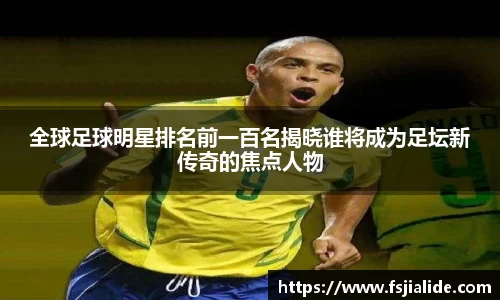 全球足球明星排名前一百名揭晓谁将成为足坛新传奇的焦点人物
