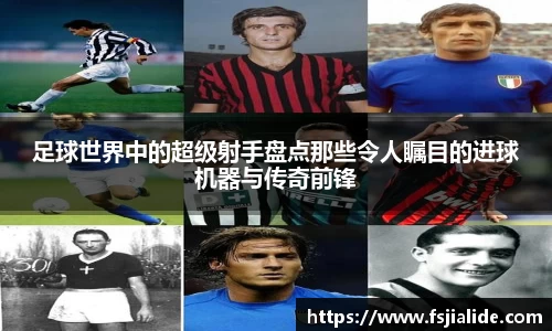 足球世界中的超级射手盘点那些令人瞩目的进球机器与传奇前锋