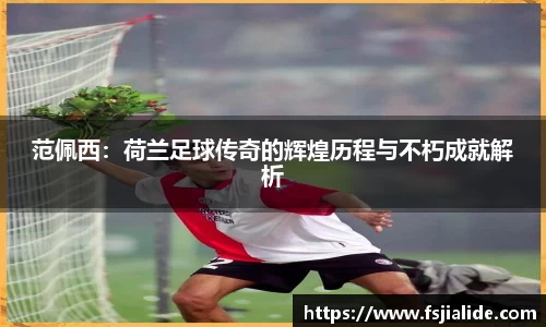 范佩西：荷兰足球传奇的辉煌历程与不朽成就解析